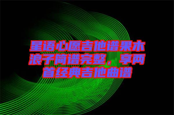 星語心愿吉他譜果木浪子簡譜完整，享兩首經(jīng)典吉他曲譜