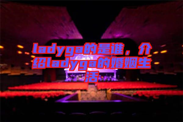 ladyga的是誰，介紹ladyga的婚姻生活