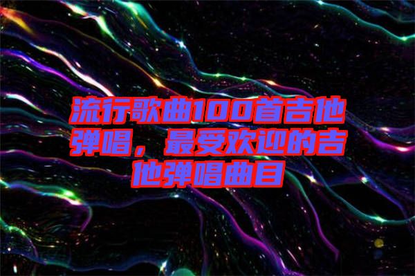 流行歌曲100首吉他彈唱，最受歡迎的吉他彈唱曲目