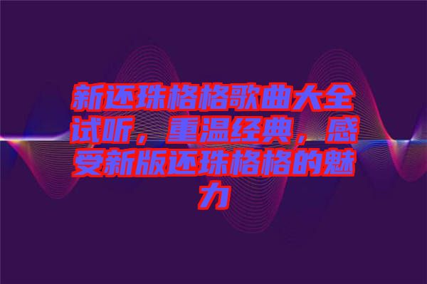 新還珠格格歌曲大全試聽(tīng)，重溫經(jīng)典，感受新版還珠格格的魅力