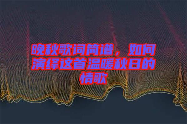 晚秋歌詞簡譜，如何演繹這首溫暖秋日的情歌