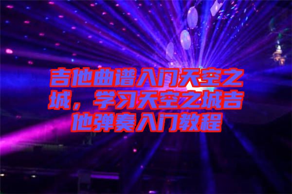 吉他曲譜入門天空之城，學(xué)習(xí)天空之城吉他彈奏入門教程