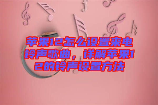 蘋果12怎么設(shè)置來(lái)電鈴聲歌曲，詳解蘋果12的鈴聲設(shè)置方法