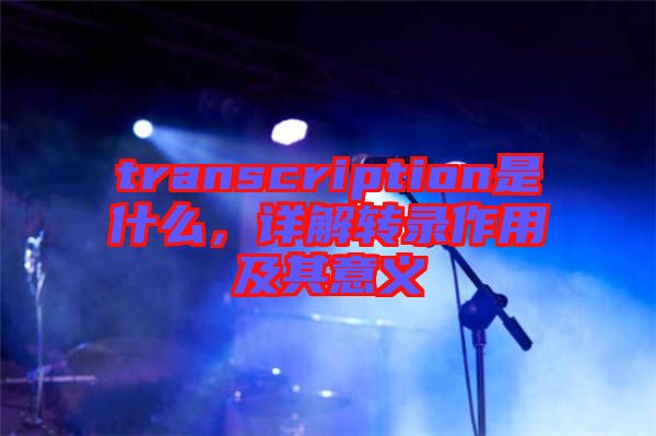 transcription是什么，詳解轉(zhuǎn)錄作用及其意義