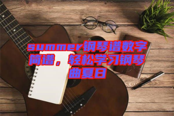 summer鋼琴譜數字簡譜，輕松學習鋼琴曲夏日