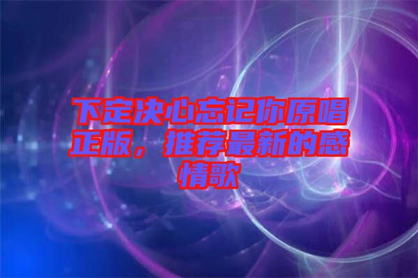 下定決心忘記你原唱正版，推薦最新的感情歌