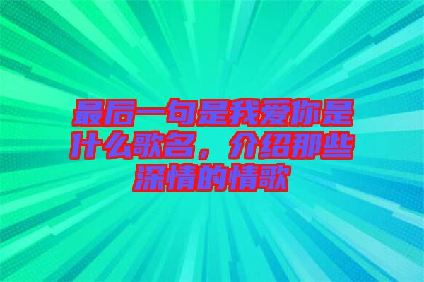 最后一句是我愛你是什么歌名，介紹那些深情的情歌