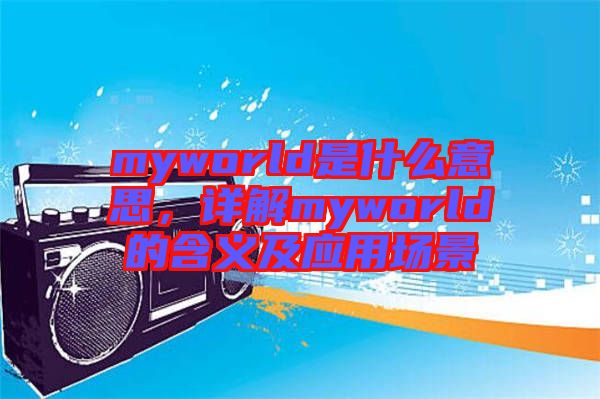 myworld是什么意思，詳解myworld的含義及應(yīng)用場(chǎng)景