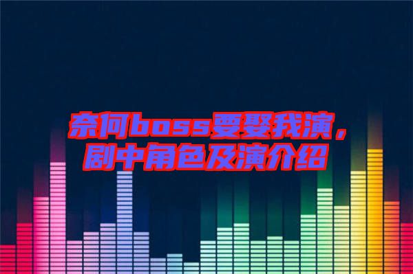 奈何boss要娶我演，劇中角色及演介紹