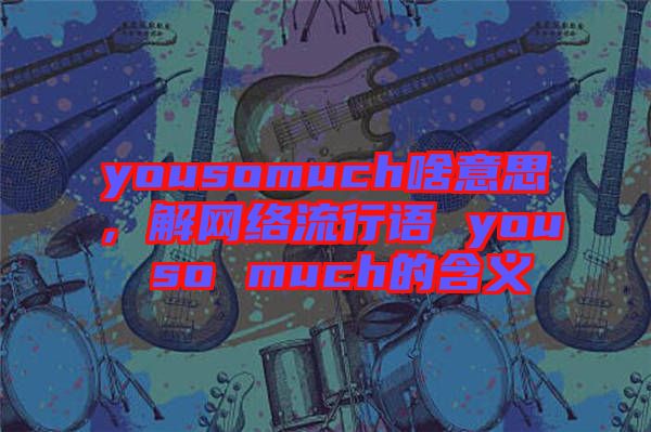 yousomuch啥意思，解網(wǎng)絡(luò)流行語 you so much的含義