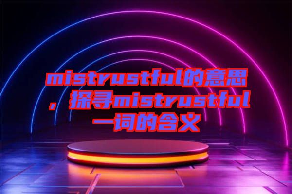 mistrustful的意思，探尋mistrustful一詞的含義