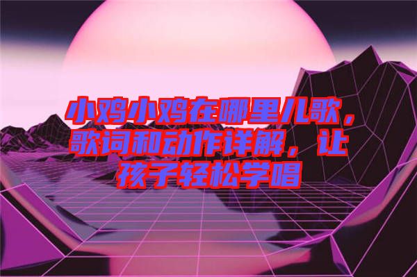 小雞小雞在哪里兒歌，歌詞和動作詳解，讓孩子輕松學(xué)唱