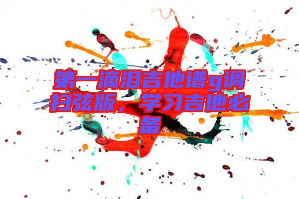 第一滴淚吉他譜g調(diào)掃弦版，學(xué)習(xí)吉他必備