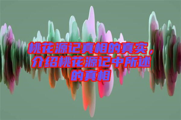 桃花源記真相的真實，介紹桃花源記中所述的真相