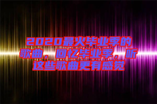 2020最火畢業(yè)季的歌曲，回憶畢業(yè)季，聽(tīng)這些歌曲更有感覺(jué)