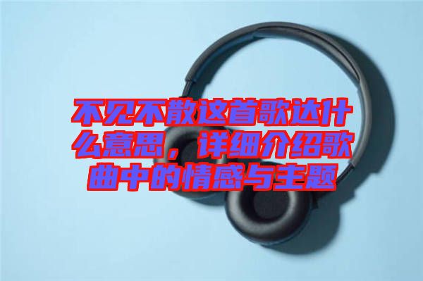 不見不散這首歌達(dá)什么意思，詳細(xì)介紹歌曲中的情感與主題