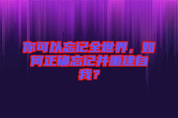 你可以忘記全世界，如何正確忘記并重建自我？