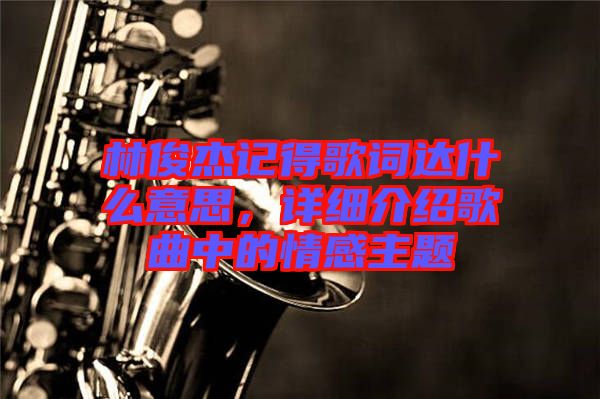 林俊杰記得歌詞達(dá)什么意思，詳細(xì)介紹歌曲中的情感主題