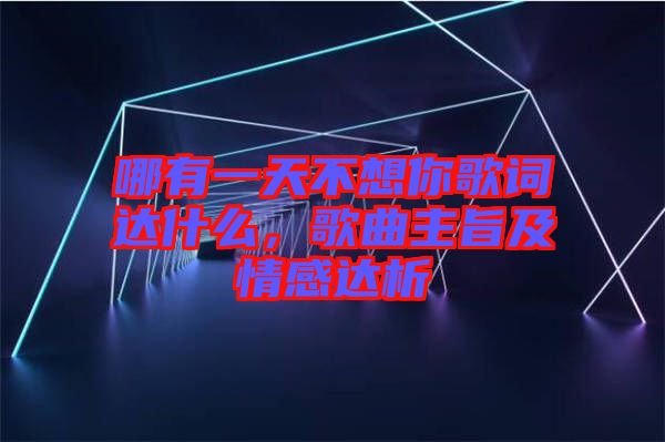 哪有一天不想你歌詞達什么，歌曲主旨及情感達析