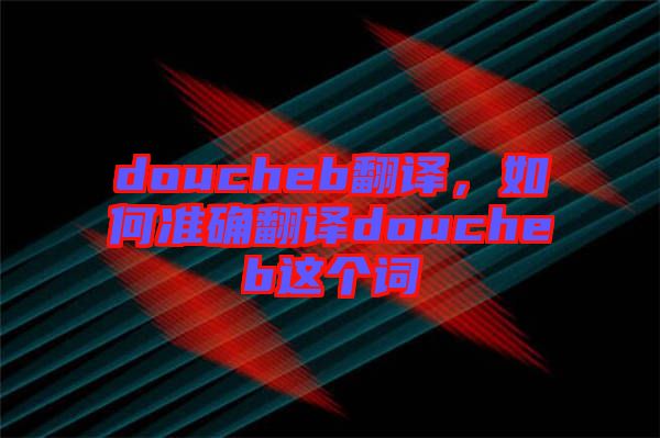 doucheb翻譯，如何準確翻譯doucheb這個詞