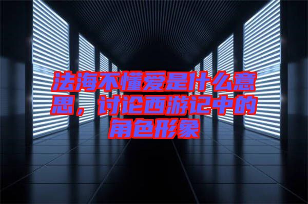 法海不懂愛(ài)是什么意思，討論西游記中的角色形象