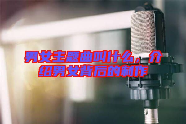 男女主題曲叫什么，介紹男女背后的制作