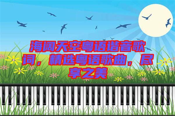 海闊天空粵語諧音歌詞，精選粵語歌曲，盡享之美