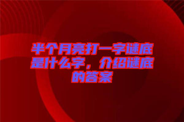 半個(gè)月亮打一字謎底是什么字，介紹謎底的答案