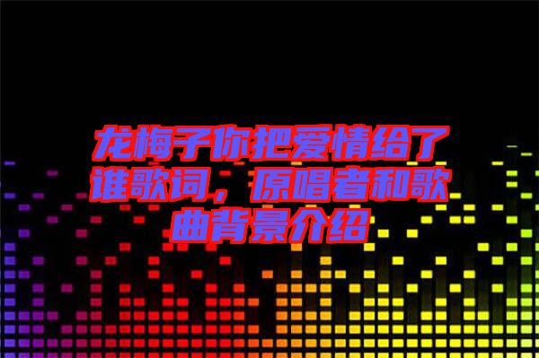 龍梅子你把愛情給了誰歌詞，原唱者和歌曲背景介紹