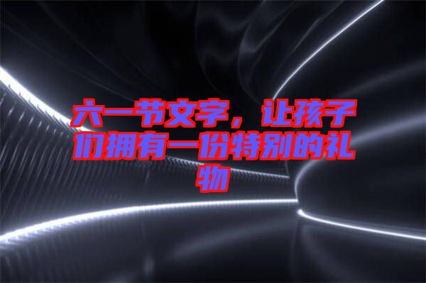 六一節(jié)文字，讓孩子們擁有一份特別的禮物