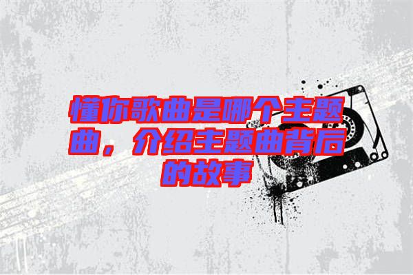 懂你歌曲是哪個主題曲，介紹主題曲背后的故事