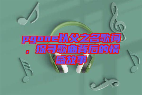 pgone以父之名歌詞，探尋歌曲背后的情感故事