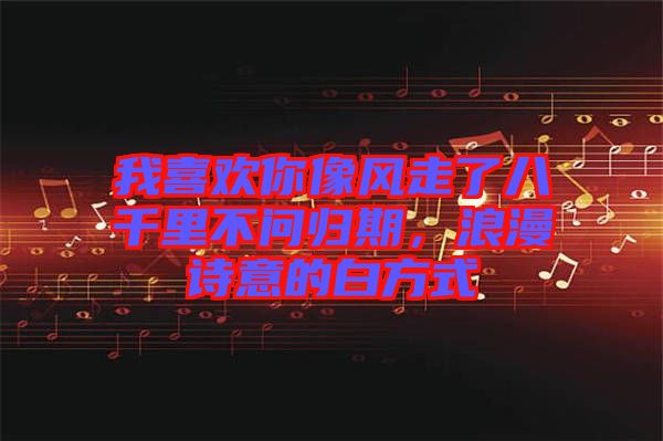 我喜歡你像風(fēng)走了八千里不問歸期，浪漫詩意的白方式