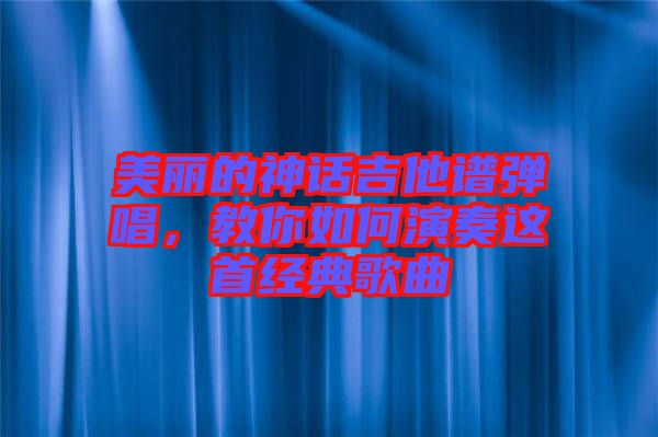 美麗的神話吉他譜彈唱，教你如何演奏這首經(jīng)典歌曲