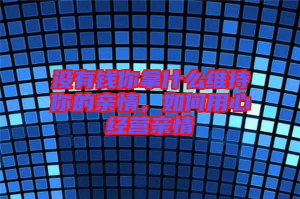 沒有錢你拿什么維持你的親情，如何用心經(jīng)營親情