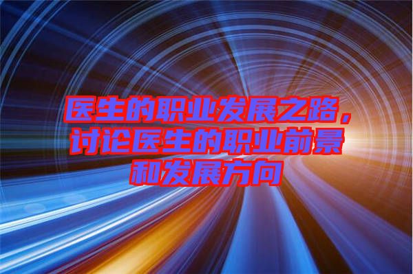 醫(yī)生的職業(yè)發(fā)展之路，討論醫(yī)生的職業(yè)前景和發(fā)展方向