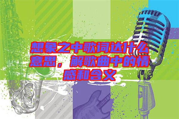 想象之中歌詞達(dá)什么意思，解歌曲中的情感和含義