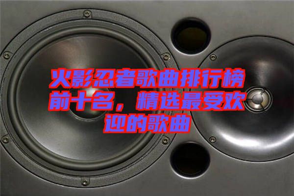 火影忍者歌曲排行榜前十名，精選最受歡迎的歌曲