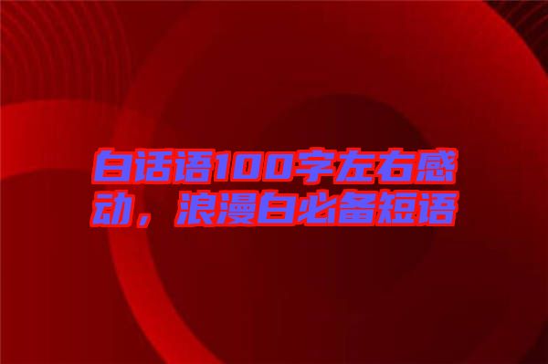 白話語100字左右感動，浪漫白必備短語