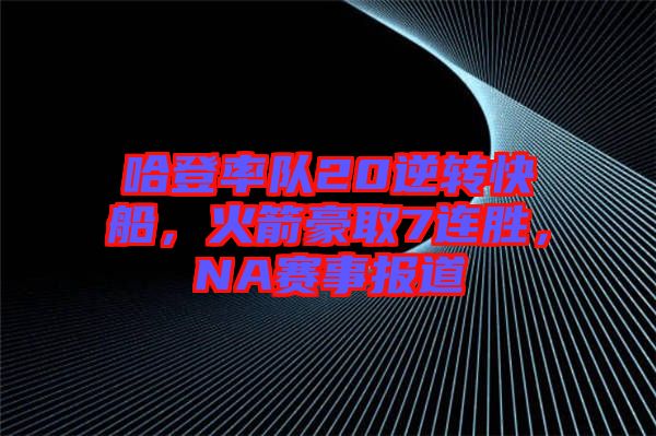 哈登率隊20逆轉(zhuǎn)快船，火箭豪取7連勝，NA賽事報道