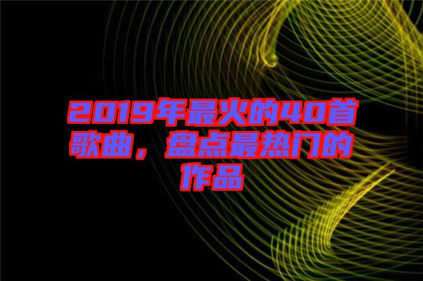 2019年最火的40首歌曲，盤點(diǎn)最熱門的作品