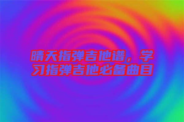 晴天指彈吉他譜，學(xué)習(xí)指彈吉他必備曲目