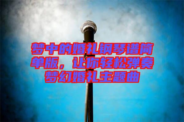 夢中的婚禮鋼琴譜簡單版，讓你輕松彈奏夢幻婚禮主題曲