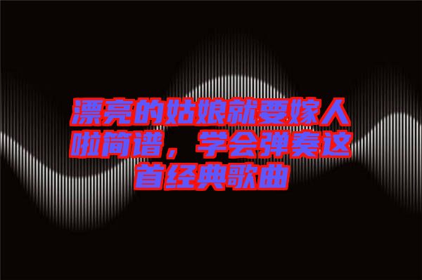 漂亮的姑娘就要嫁人啦簡譜，學(xué)會彈奏這首經(jīng)典歌曲