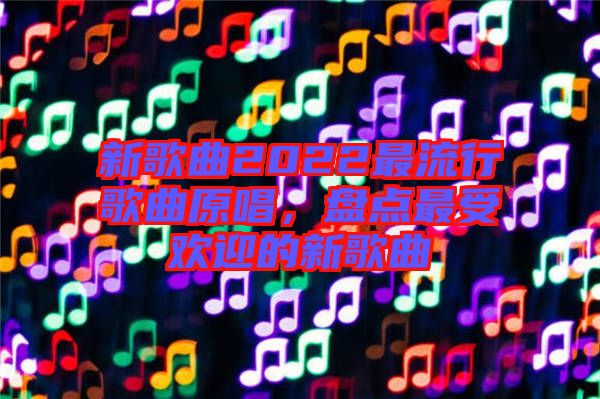 新歌曲2022最流行歌曲原唱，盤點最受歡迎的新歌曲