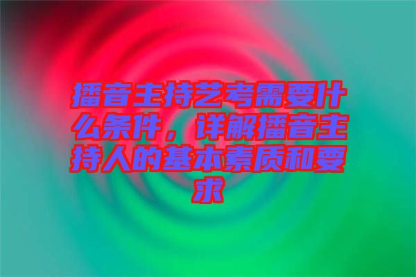 播音主持藝考需要什么條件，詳解播音主持人的基本素質(zhì)和要求