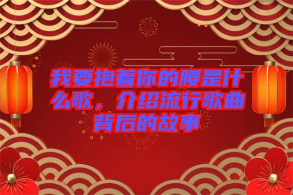 我要抱著你的腰是什么歌，介紹流行歌曲背后的故事