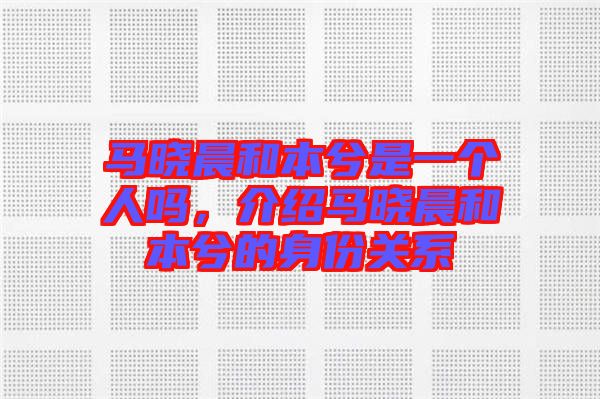 馬曉晨和本兮是一個(gè)人嗎，介紹馬曉晨和本兮的身份關(guān)系