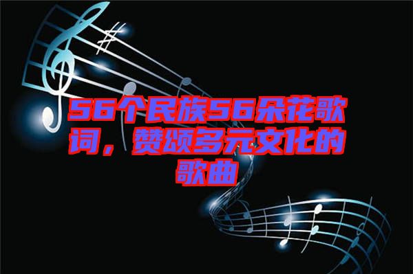 56個(gè)民族56朵花歌詞，贊頌多元文化的歌曲