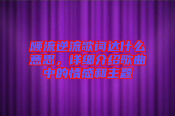 順流逆流歌詞達(dá)什么意思，詳細(xì)介紹歌曲中的情感和主題